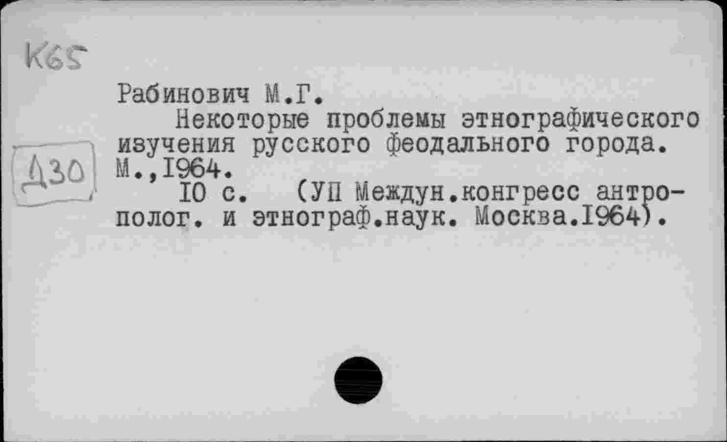 ﻿Рабинович М.Г.
Некоторые проблемы этнографического изучения русского феодального города. М.,1964.
10 с. (УН Междун.конгресс антрополог. и этнограф.наук. Москва.1964).